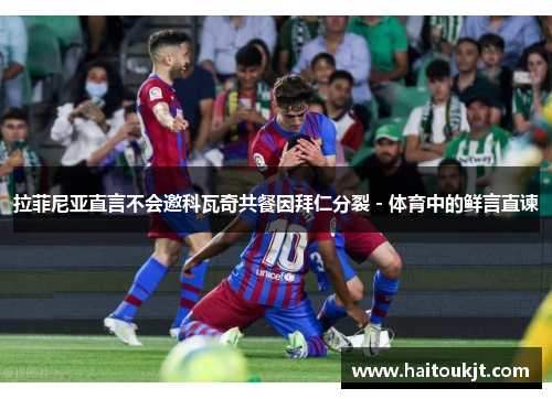 拉菲尼亚直言不会邀科瓦奇共餐因拜仁分裂 - 体育中的鲜言直谏