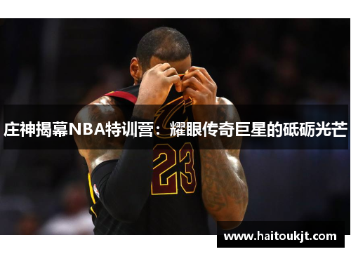庄神揭幕NBA特训营：耀眼传奇巨星的砥砺光芒