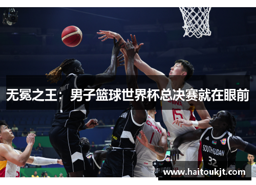 无冕之王：男子篮球世界杯总决赛就在眼前